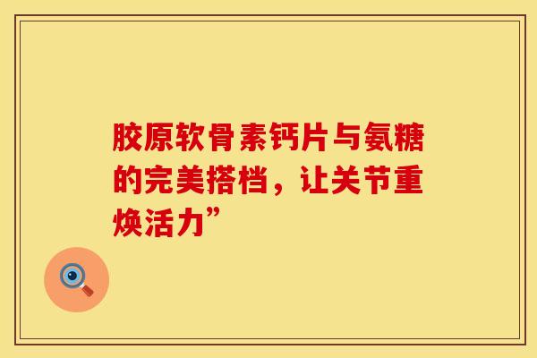 胶原软骨素钙片与氨糖的完美搭档,让关节重焕活力” 胶原软骨素钙片与氨糖的完美搭档,让关节重焕活力”