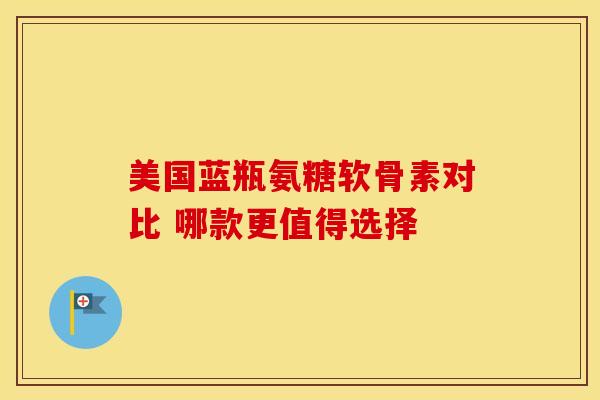 美国蓝瓶氨糖软骨素对比 哪款更值得选择 美国蓝瓶氨糖软骨素对比 哪款更值得选择