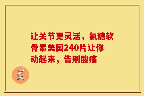 让关节更灵活，氨糖软骨素美国240片让你动起来，告别酸痛