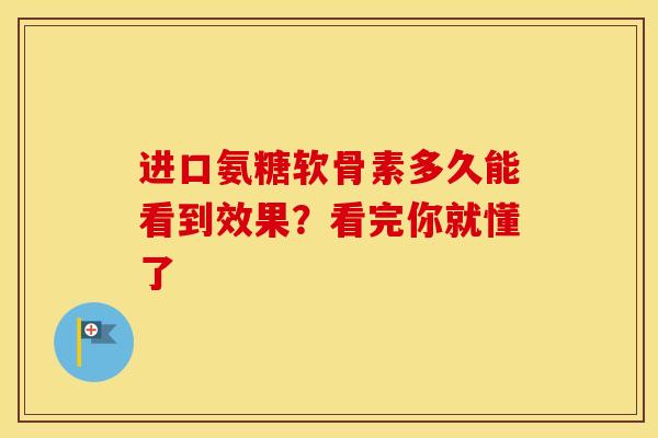进口氨糖软骨素多久能看到效果？看完你就懂了