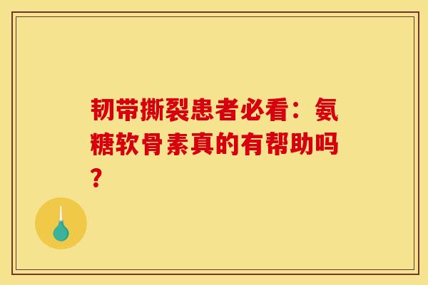 韧带撕裂患者必看：氨糖软骨素真的有帮助吗？