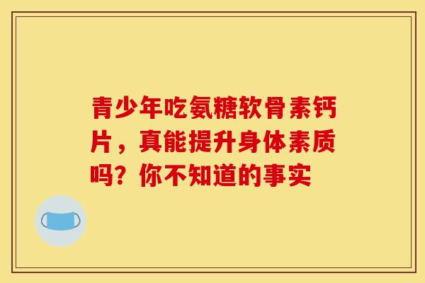 青少年吃氨糖软骨素钙片，真能提升身体素质吗？你不知道的事实