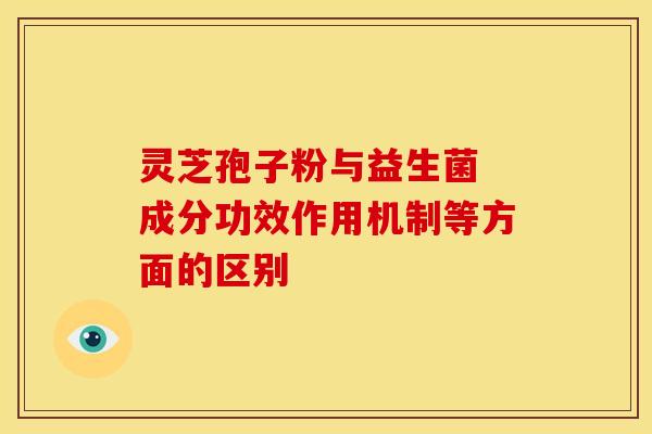 灵芝孢子粉与益生菌 成分功效作用机制等方面的区别