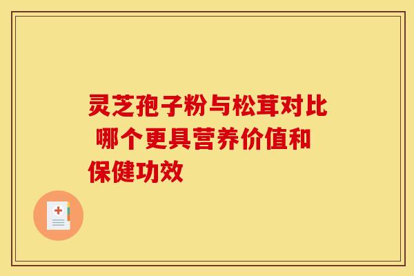 灵芝孢子粉与松茸对比 哪个更具营养价值和保健功效
