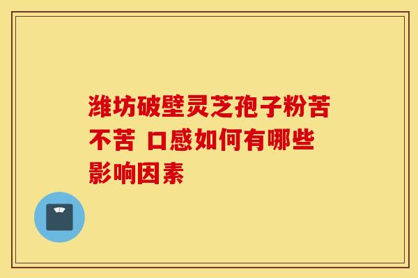 潍坊破壁灵芝孢子粉苦不苦 口感如何有哪些影响因素