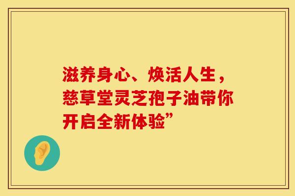 滋养身心、焕活人生，慈草堂灵芝孢子油带你开启全新体验”