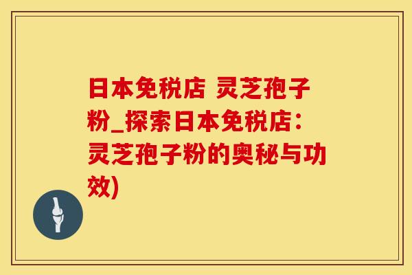 日本免税店 灵芝孢子粉_探索日本免税店：灵芝孢子粉的奥秘与功效)