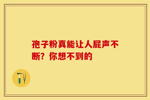 孢子粉真能让人屁声不断？你想不到的