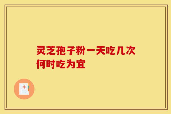 灵芝孢子粉一天吃几次何时吃为宜