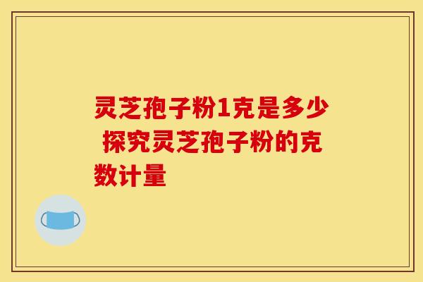 灵芝孢子粉1克是多少 探究灵芝孢子粉的克数计量