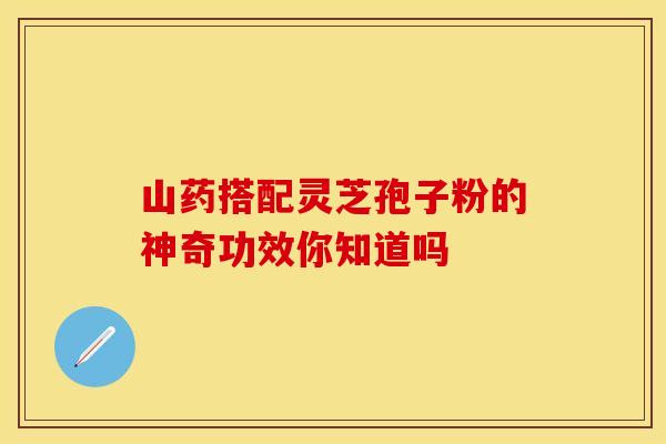 山药搭配灵芝孢子粉的神奇功效你知道吗