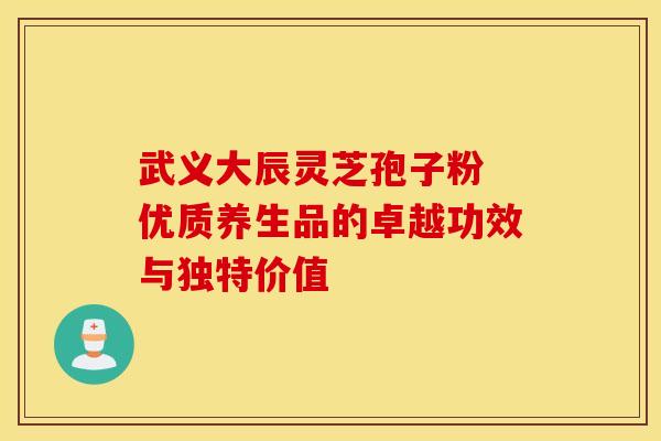 武义大辰灵芝孢子粉 优质养生品的卓越功效与独特价值