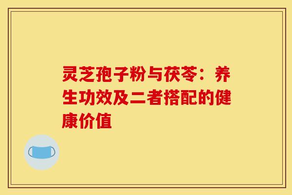 灵芝孢子粉与茯苓:养生功效及二者搭配的健康价值 灵芝孢子粉与茯苓:养生功效及二者搭配的健康价值