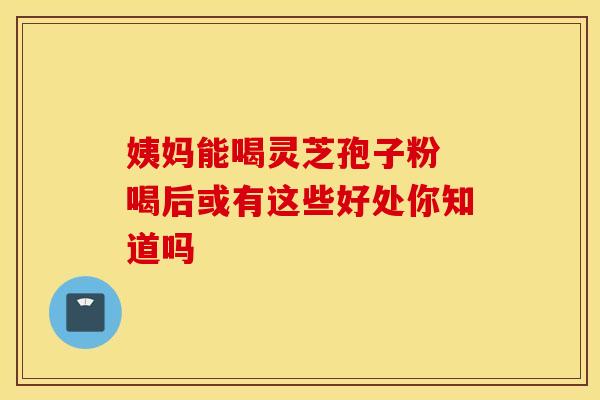 姨妈能喝灵芝孢子粉 喝后或有这些好处你知道吗 姨妈能喝灵芝孢子粉 喝后或有这些好处你知道吗