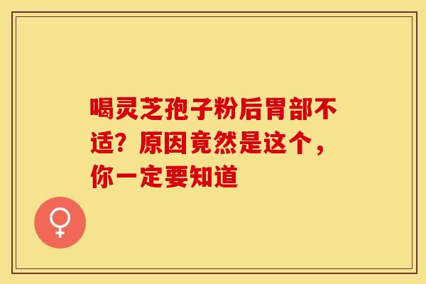 喝灵芝孢子粉后胃部不适？原因竟然是这个，你一定要知道