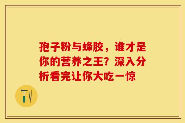 孢子粉与蜂胶，谁才是你的营养之王？深入分析看完让你大吃一惊