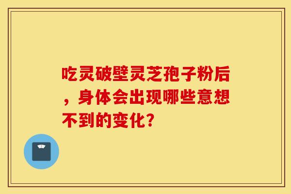 吃灵破壁灵芝孢子粉后，身体会出现哪些意想不到的变化？