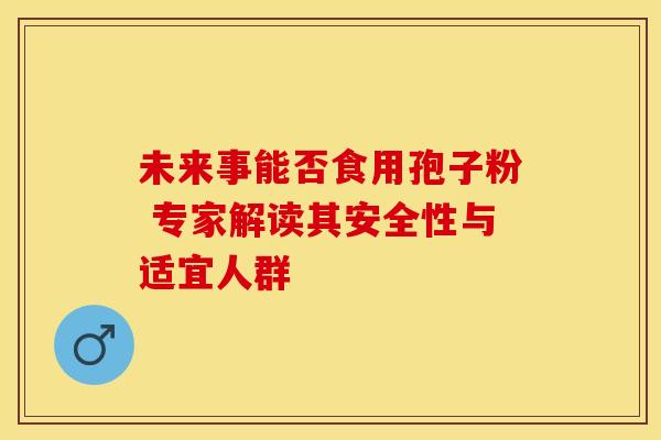 未来事能否食用孢子粉 专家解读其安全性与适宜人群