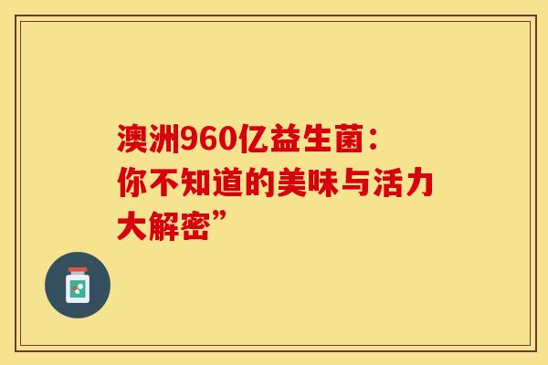 澳洲960亿益生菌：你不知道的美味与活力大解密”