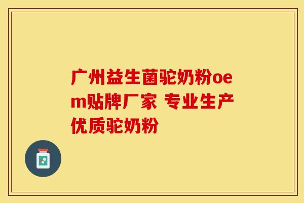 广州益生菌驼奶粉oem贴牌厂家 专业生产优质驼奶粉 广州益生菌驼奶粉oem贴牌厂家 专业生产优质驼奶粉