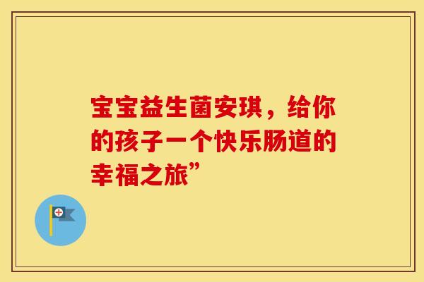 宝宝益生菌安琪，给你的孩子一个快乐肠道的幸福之旅”