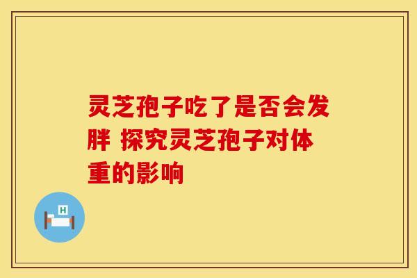灵芝孢子吃了是否会发胖 探究灵芝孢子对体重的影响
