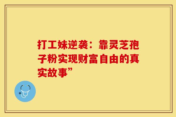 打工妹逆袭：靠灵芝孢子粉实现财富自由的真实故事”