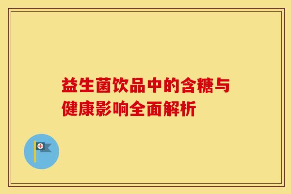 益生菌饮品中的含糖与健康影响全面解析