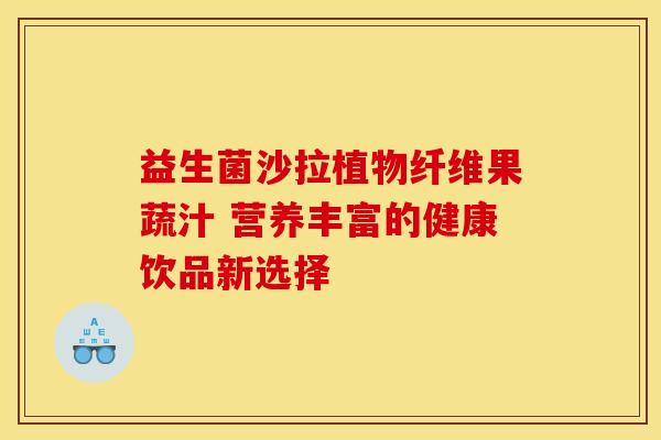 益生菌沙拉植物纤维果蔬汁 营养丰富的健康饮品新选择