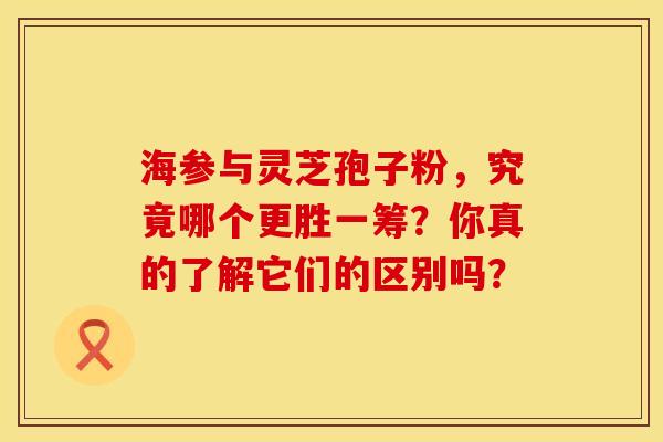 海参与灵芝孢子粉，究竟哪个更胜一筹？你真的了解它们的区别吗？