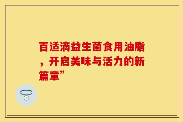 百适滴益生菌食用油脂，开启美味与活力的新篇章”
