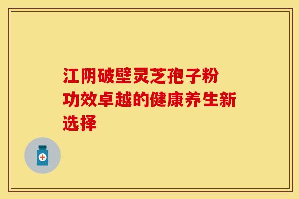 江阴破壁灵芝孢子粉 功效卓越的健康养生新选择