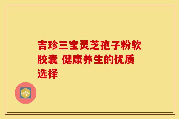 吉珍三宝灵芝孢子粉软胶囊 健康养生的优质选择