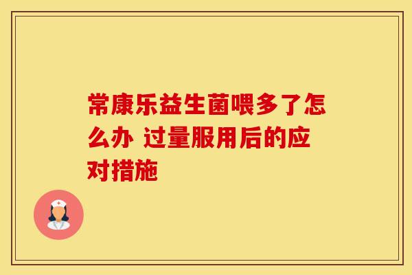 常康乐益生菌喂多了怎么办 过量服用后的应对措施