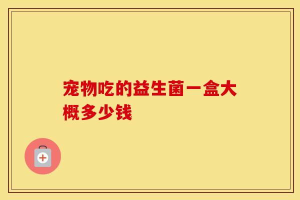 宠物吃的益生菌一盒大概多少钱
