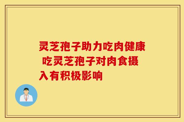 灵芝孢子助力吃肉健康 吃灵芝孢子对肉食摄入有积极影响