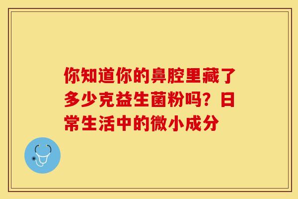 你知道你的鼻腔里藏了多少克益生菌粉吗？日常生活中的微小成分