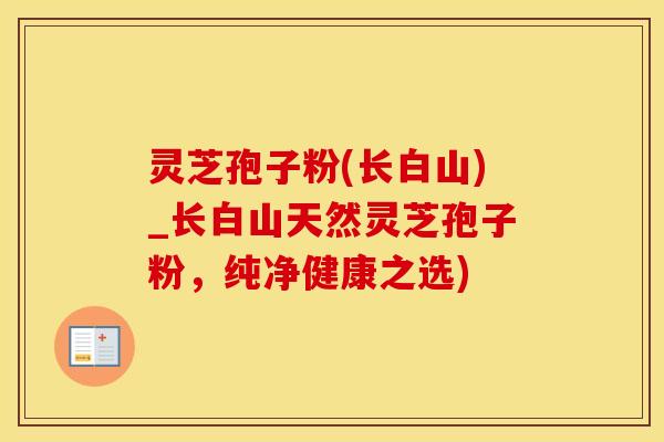 灵芝孢子粉(长白山)_长白山天然灵芝孢子粉,纯净健康之选) 灵芝孢子粉(长白山)_长白山天然灵芝孢子粉,纯净健康之选)