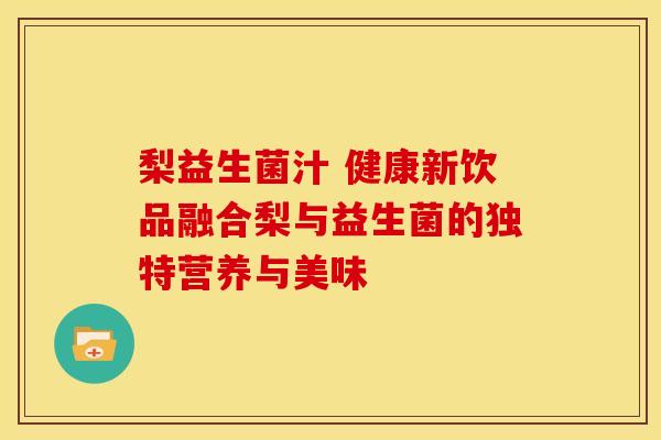 梨益生菌汁 健康新饮品融合梨与益生菌的独特营养与美味 梨益生菌汁 健康新饮品融合梨与益生菌的独特营养与美味