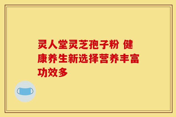 灵人堂灵芝孢子粉 健康养生新选择营养丰富功效多