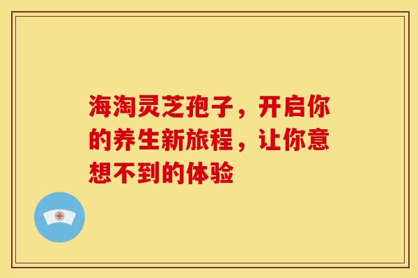 海淘灵芝孢子，开启你的养生新旅程，让你意想不到的体验