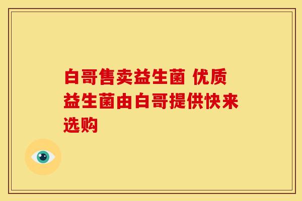 白哥售卖益生菌 优质益生菌由白哥提供快来选购