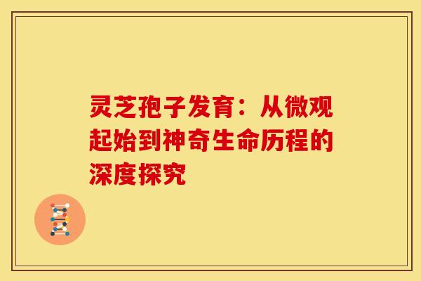 灵芝孢子发育：从微观起始到神奇生命历程的深度探究