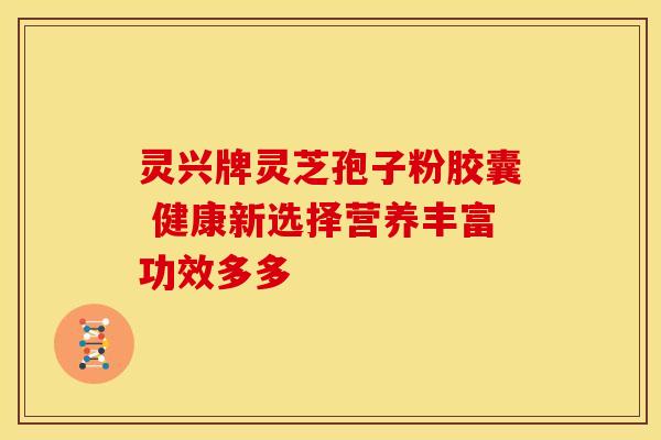 灵兴牌灵芝孢子粉胶囊 健康新选择营养丰富功效多多