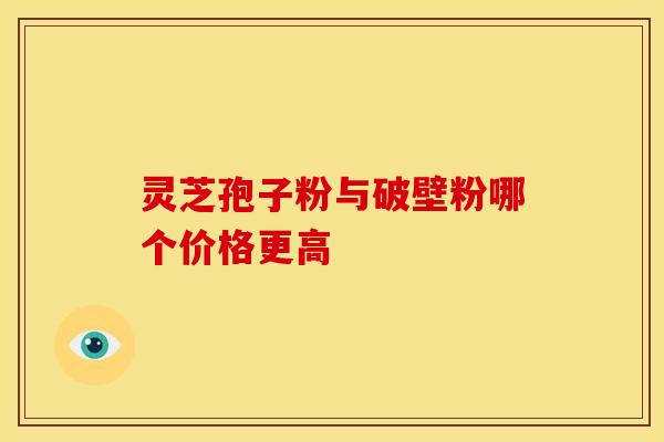 灵芝孢子粉与破壁粉哪个价格更高