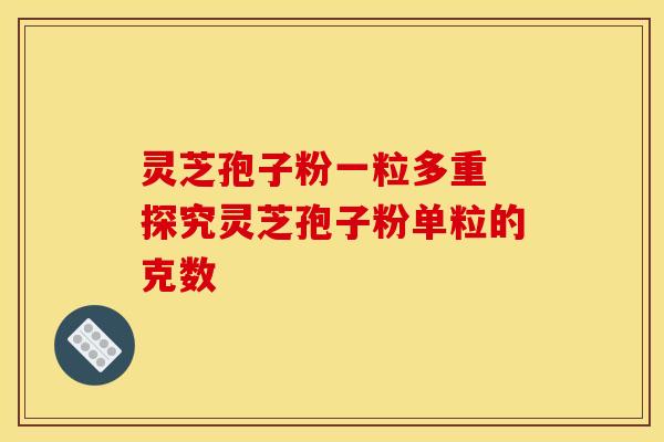 灵芝孢子粉一粒多重 探究灵芝孢子粉单粒的克数