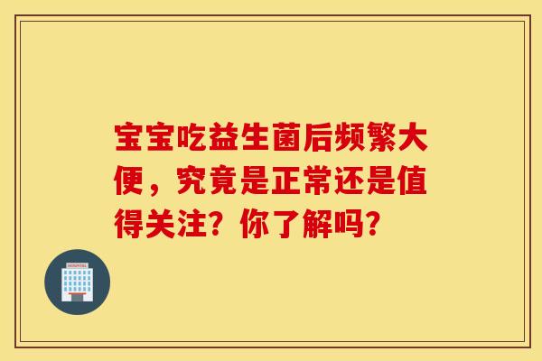 宝宝吃益生菌后频繁大便，究竟是正常还是值得关注？你了解吗？