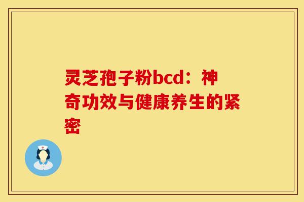 灵芝孢子粉bcd：神奇功效与健康养生的紧密
