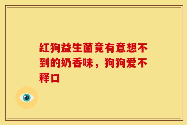 红狗益生菌竟有意想不到的奶香味,狗狗爱不释口 红狗益生菌竟有意想不到的奶香味,狗狗爱不释口
