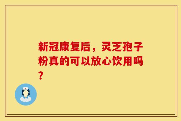 新冠康复后，灵芝孢子粉真的可以放心饮用吗？